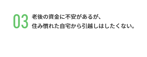 老後の資金に不安があるが、 住み慣れた自宅から引越しはしたくない。